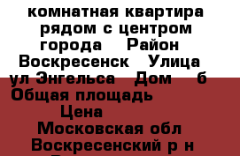 3-комнатная квартира рядом с центром города! › Район ­ Воскресенск › Улица ­ ул.Энгельса › Дом ­ 3б › Общая площадь ­ 2 800 000 › Цена ­ 2 800 000 - Московская обл., Воскресенский р-н, Воскресенск г. Недвижимость » Квартиры продажа   